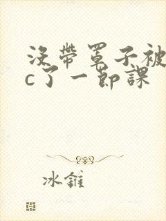 没带罩子被校霸c了一节课