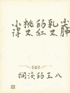 小桃的乳尖被吸得又红又肿