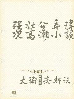 强壮公弄得我次次高潮小说