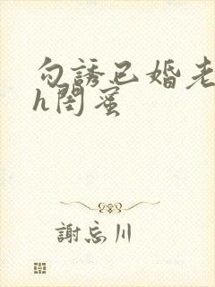 勾诱已婚老男人h闺蜜