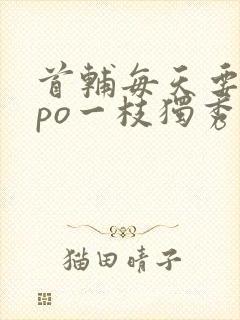 首辅每天要不够po一枝独秀
