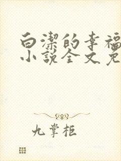白洁的幸福生活小说全文免费笔趣阁阅读