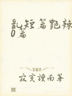 乱短篇艳辣500篇