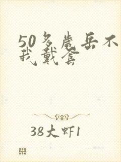 50多岁岳不让我戴套