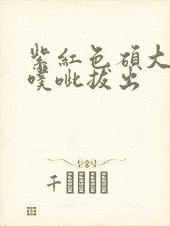 紫红色硕大噗呲噗呲拔出