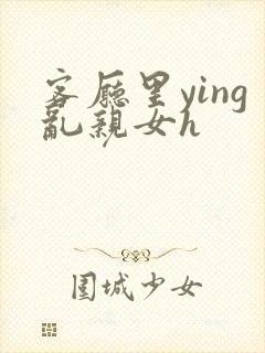 客厅里ying乱亲女h