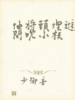 他将头埋进双腿间吮小核