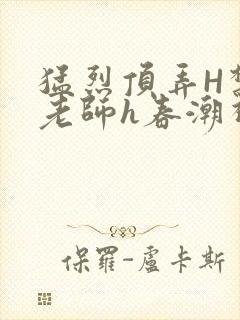 猛烈顶弄H禁欲老师h春潮视频