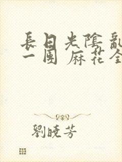 长日光阴 乱作一团 麻花全文无删减