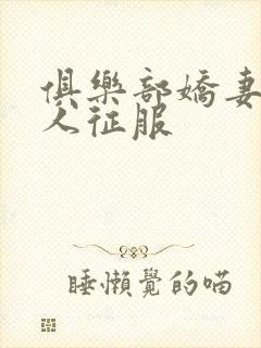 俱乐部娇妻被黑人征服