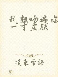 我想吻遍你的每一寸皮肤