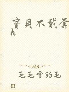 宝贝不戴套套了h
