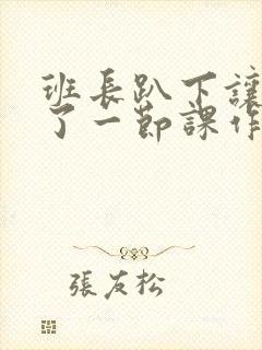 班长趴下让我C了一节课作文封面