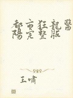 都市狂龙医仙林阳完整版