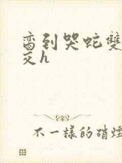 脔到哭蛇双根宫交h