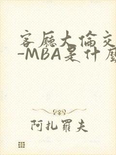 客厅大伦交侩H-MBA是什么