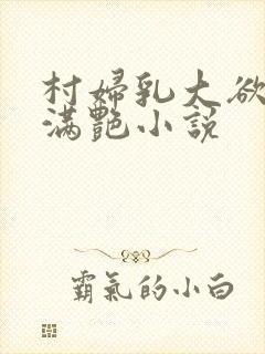 村妇乳大欲乡村满艳小说