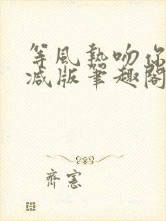 等风热吻你未删减版笔趣阁