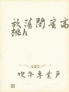 放荡闺蜜高h苏桃h