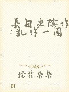 长日光阴作者 : 乱作一团