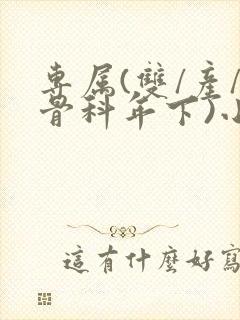 专属(双/产/骨科年下)小说