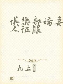 俱乐部娇妻被黑人征服