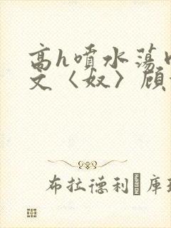 高h喷水荡肉欲文〈奴〉顾依依