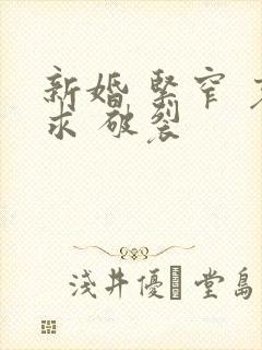 新婚 紧窄 哀求 破裂