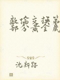 敌伦交换第10部分黄金岁月