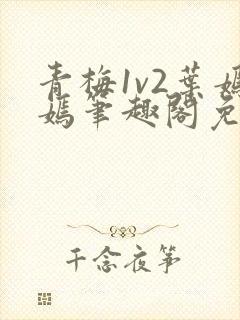 青梅1v2叶嫣嫣笔趣阁免费阅读