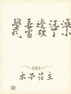 学长边洗澡边把我处破了小说
