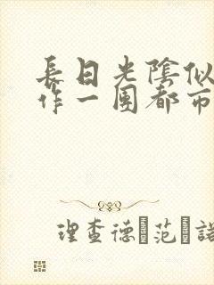 长日光阴似箭乱作一团都市言情