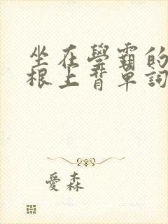 坐在学霸的大紫根上背单词