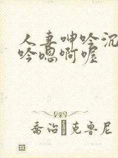 人妻呻吟沉沦呻吟嗯啊喔
