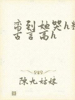 脔到她哭h粗话古言高h封面