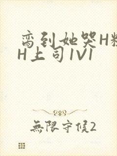 脔到她哭H粗话H上司1V1