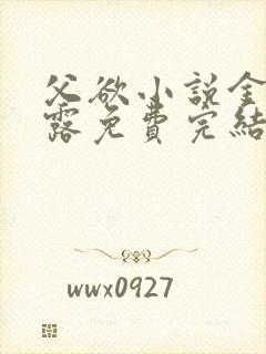 父欲小说金银花露免费完结笔趣阁