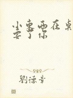 小东西在桌子上要了你