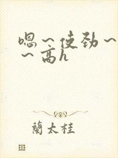 嗯~使劲~别停~高h