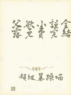 父欲小说金银花露免费完结笔趣阁