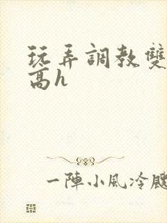 玩弄调教双胞胎高h