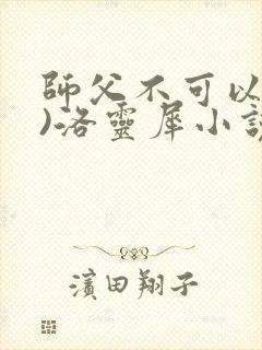 师父不可以(限)洛灵犀小说笔趣阁