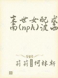 末世女配求生指南(nph)波西米亚