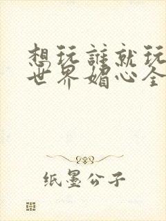 想玩谁就玩谁的世界媚心全文阅读封面