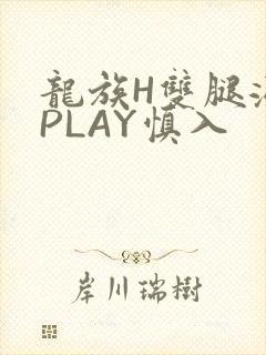 龙族H双腿涨灌PLAY慎入