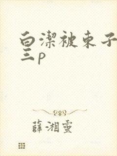 白洁被东子老二三p