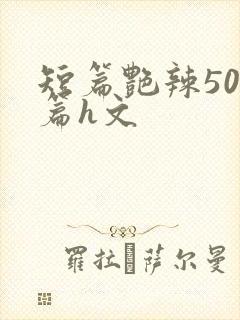 短篇艳辣500篇h文