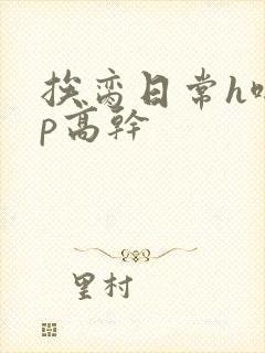 挨脔日常h啪np高干