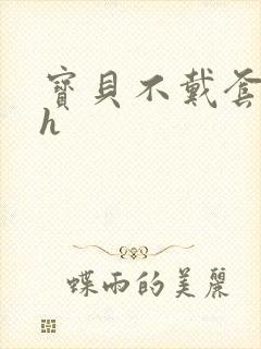 宝贝不戴套套了h