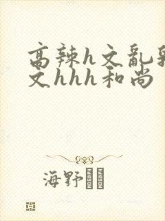 高辣h文乱乳h文hhh和尚